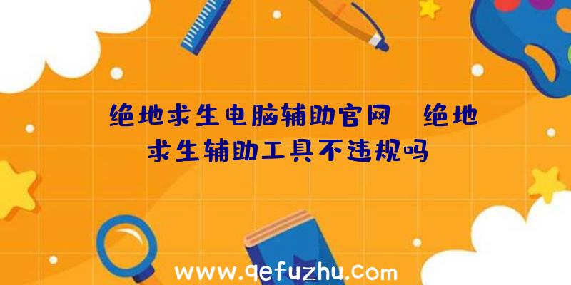 「绝地求生电脑辅助官网」|绝地求生辅助工具不违规吗